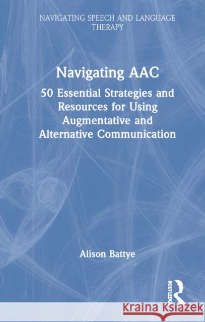 Navigating Aac: 50 Essential Strategies and Resources for Using Augmentative and Alternative Communication Alison Battye 9781032284408 Routledge