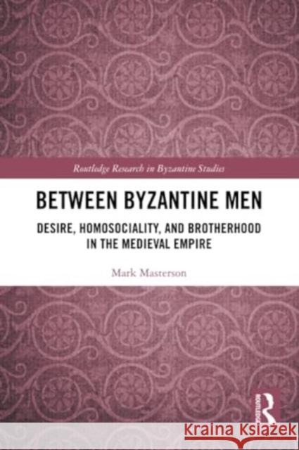 Between Byzantine Men: Desire, Homosociality, and Brotherhood in the Medieval Empire Mark Masterson 9781032284446