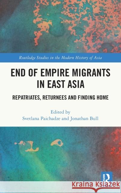 End of Empire Migrants in East Asia: Repatriates, Returnees and Finding Home Svetlana Paichadze Jonathan Bull 9781032284972 Routledge