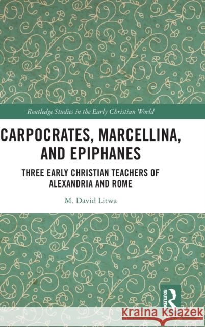 Carpocrates, Marcellina, and Epiphanes: Three Early Christian Teachers of Alexandria and Rome M. David Litwa 9781032285351 Routledge