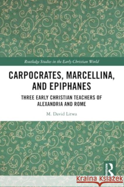 Carpocrates, Marcellina, and Epiphanes: Three Early Christian Teachers of Alexandria and Rome M. David Litwa 9781032285368 Routledge