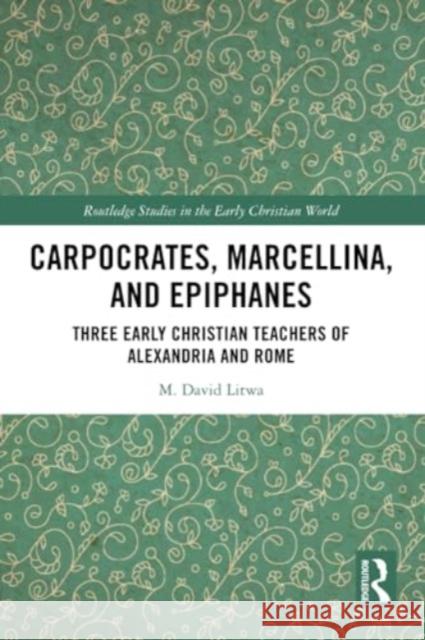 Carpocrates, Marcellina, and Epiphanes: Three Early Christian Teachers of Alexandria and Rome M. David Litwa 9781032285368