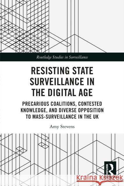 Resisting State Surveillance in the Digital Age: Precarious Coalitions, Contested Knowledge, and Diverse Opposition to Mass-Surveillance in the UK Amy Stevens 9781032285405 Routledge