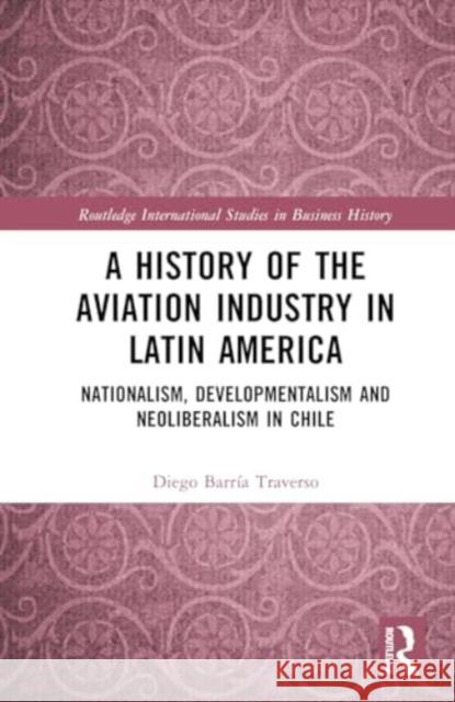 A History of the Aviation Industry in Latin America: Nationalism, Developmentalism and Neoliberalism in Chile Diego Barr? 9781032285498 Routledge