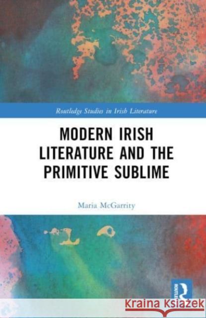 Modern Irish Literature and the Primitive Sublime Maria McGarrity 9781032285566 Taylor & Francis Ltd