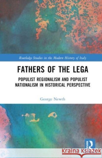 Fathers of the Lega: Populist Regionalism and Populist Nationalism In Historical Perspective George Newth 9781032285658 Taylor & Francis Ltd
