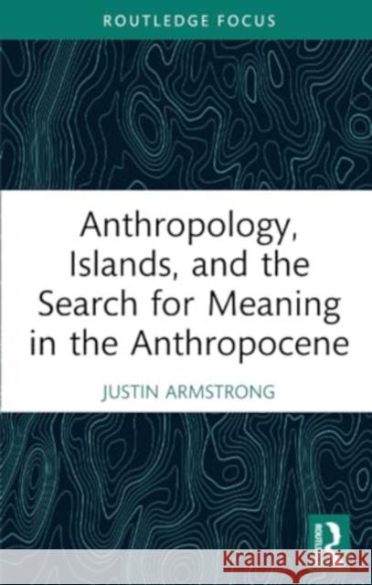 Anthropology, Islands, and the Search for Meaning in the Anthropocene Justin Armstrong 9781032285931 Routledge