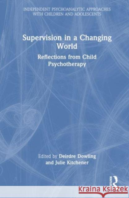 Supervision in a Changing World: Reflections from Child Psychotherapy Deirdre Dowling Julie Kitchener 9781032285979