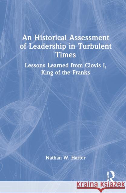 An Historical Assessment of Leadership in Turbulent Times: Lessons Learned from Clovis I, King of the Franks Harter, Nathan W. 9781032286440 Taylor & Francis Ltd