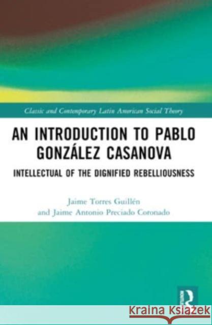 An Introduction to Pablo Gonz?lez Casanova: Intellectual of the Dignified Rebelliousness Jaime Torres Guill?n Jaime Antonio Preciad 9781032287027