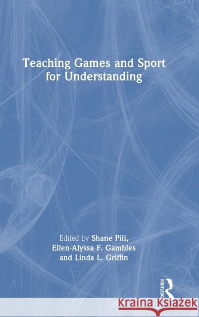 Teaching Games and Sport for Understanding Shane Pill Ellen-Alyssa Gambles Linda Griffin 9781032287355 Routledge
