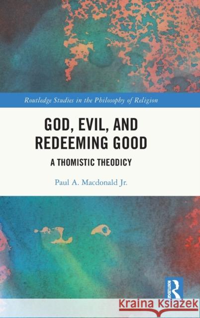 God, Evil, and Redeeming Good: A Thomistic Theodicy MacDonald Jr, Paul A. 9781032288598 Taylor & Francis Ltd