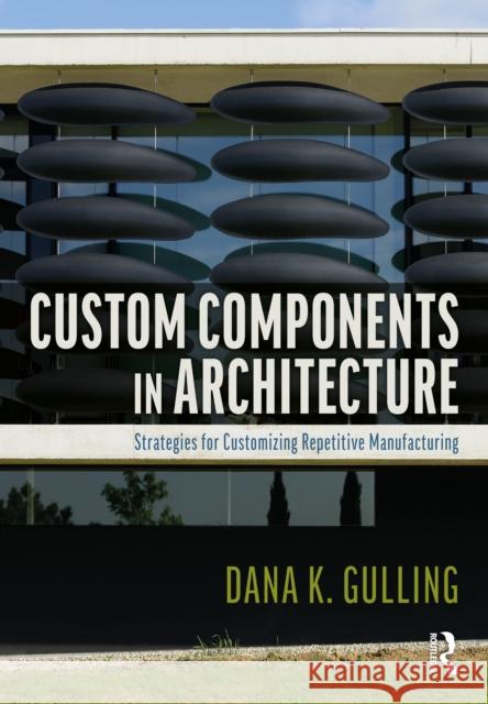 Custom Components in Architecture: Strategies for Customizing Repetitive Manufacturing Dana Gulling 9781032289328 Taylor & Francis Ltd