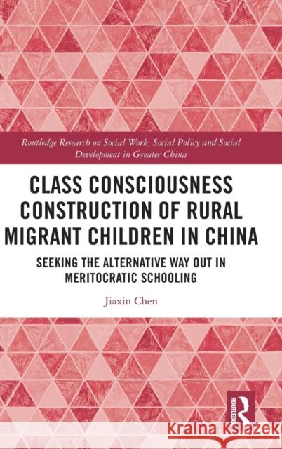 Class Consciousness Construction of Rural Migrant Children in China: Seeking the Alternative Way Out in Meritocratic Schooling Jiaxin Chen 9781032290003 Routledge