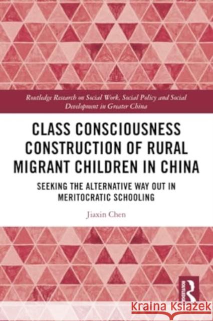Class Consciousness Construction of Rural Migrant Children in China: Seeking the Alternative Way Out in Meritocratic Schooling Jiaxin Chen 9781032290621 Routledge
