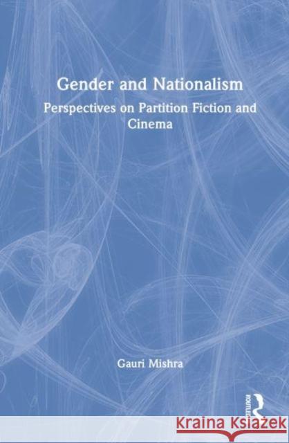 Gender and Nationalism: Perspectives on Partition Fiction and Cinema Mishra, Gauri 9781032290881