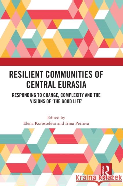 Resilient Communities of Central Eurasia: Responding to Change, Complexity and the Visions of 'The Good Life' Korosteleva, Elena 9781032290942