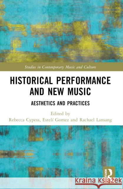 Historical Performance and New Music: Aesthetics and Practices Rebecca Cypess Estel? Gomez Rachael Lansang 9781032291437