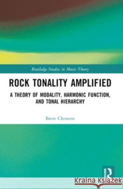 Rock Tonality Amplified: A Theory of Modality, Harmonic Function, and Tonal Hierarchy Brett Clement 9781032291451 Routledge