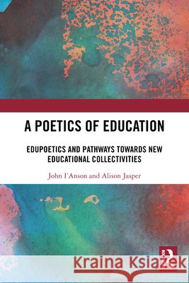 A Poetics of Education: Edupoetics and Pathways Towards New Educational Collectivities Alison Jasper 9781032292267
