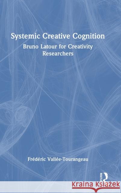 Systemic Creative Cognition: Bruno Latour for Creativity Researchers Fr?d?ric Vall?e-Tourangeau 9781032292342 Routledge