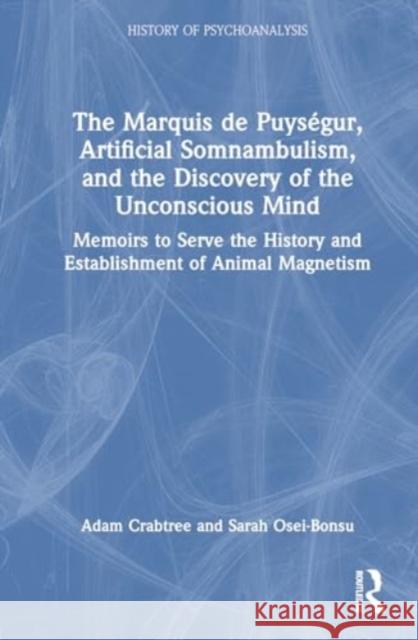 The Marquis de Puys?gur, Artificial Somnambulism, and the Discovery of the Unconscious Mind: Memoirs to Serve the History and Establishment of Animal The Marqui Adam Crabtree Adam Crabtree 9781032292472 Routledge