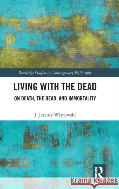 Living with the Dead: On Death, the Dead, and Immortality J. Jeremy Wisnewski 9781032293851 Routledge