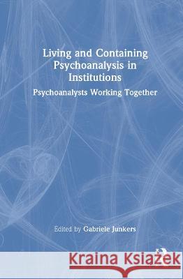 Living and Containing Psychoanalysis in Institutions: Psychoanalysts Working Together Gabriele Junkers 9781032295121 Routledge