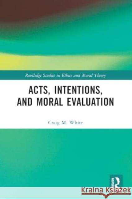 Acts, Intentions, and Moral Evaluation: A Dialogue Craig M. White 9781032298269