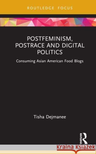 Postfeminism, Postrace and Digital Politics in Asian American Food Blogs: Consuming Asian American Food Blogs Dejmanee, Tisha 9781032298313 Taylor & Francis Ltd