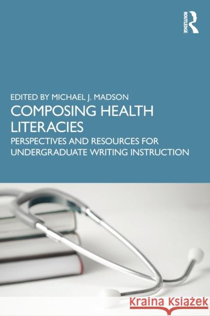 Composing Health Literacies: Perspectives and Resources for Undergraduate Writing Instruction Madson, Michael 9781032299266