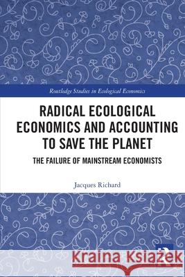 Radical Ecological Economics and Accounting to Save the Planet: The Failure of Mainstream Economists Jacques Richard 9781032300283 Routledge