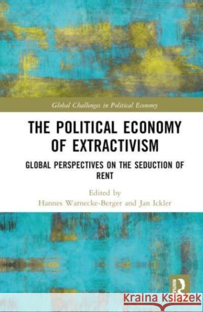 The Political Economy of Extractivism: Global Perspectives on the Seduction of Rent Hannes Warnecke-Berger Jan Ickler 9781032300580 Routledge
