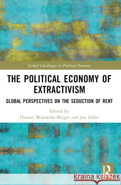The Political Economy of Extractivism: Global Perspectives on the Seduction of Rent Hannes Warnecke-Berger Jan Ickler 9781032300597