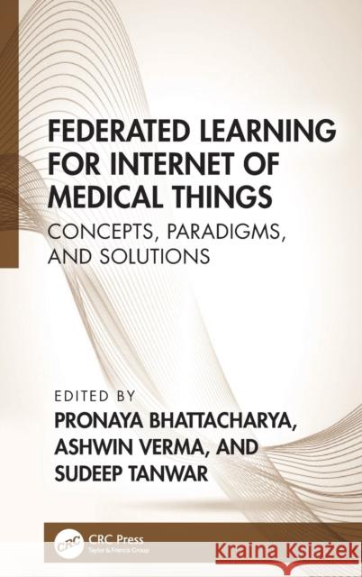 Federated Learning for Internet of Medical Things: Concepts, Paradigms, and Solutions Sudeep Tanwar Ashwin Verma Bhattacharya Pronaya 9781032300764