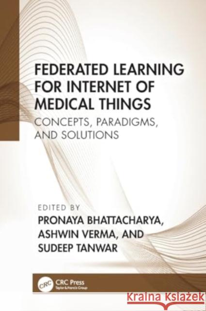 Federated Learning for Internet of Medical Things: Concepts, Paradigms, and Solutions Pronaya Bhattacharya Ashwin Verma Sudeep Tanwar 9781032300788