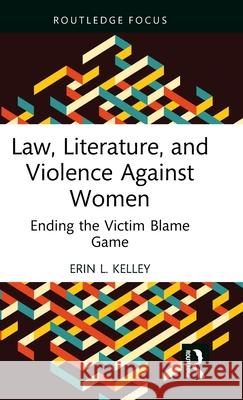 Law, Literature, and Violence Against Women: Ending the Victim Blame Game Erin L. Kelley 9781032301341
