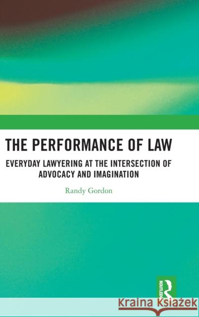 The Performance of Law: Everyday Lawyering at the Intersection of Advocacy and Imagination Randy Gordon 9781032303352 Routledge