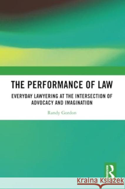 The Performance of Law: Everyday Lawyering at the Intersection of Advocacy and Imagination Randy Gordon 9781032303376 Routledge