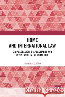 Home and International Law: Dispossession, Displacement and Resistance in Everyday Life Henrietta (University College Cork, Ireland.) Zeffert 9781032303529 Routledge