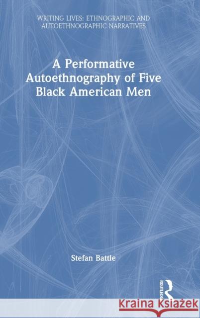 A Performative Autoethnography of Five Black American Men Stefan Battle 9781032303741 Routledge