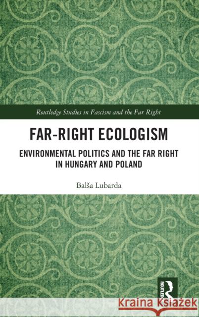 Far-Right Ecologism: Environmental Politics and the Far Right in Hungary and Poland Balsa Lubarda 9781032304366 Routledge