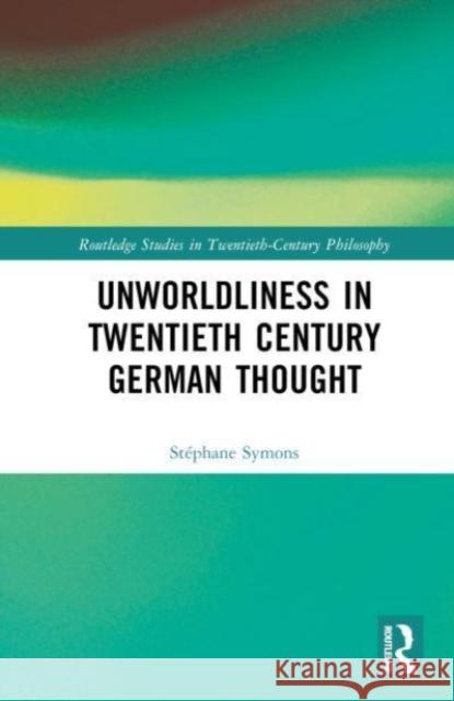 Unworldliness in Twentieth Century German Thought St?phane Symons 9781032304595 Routledge