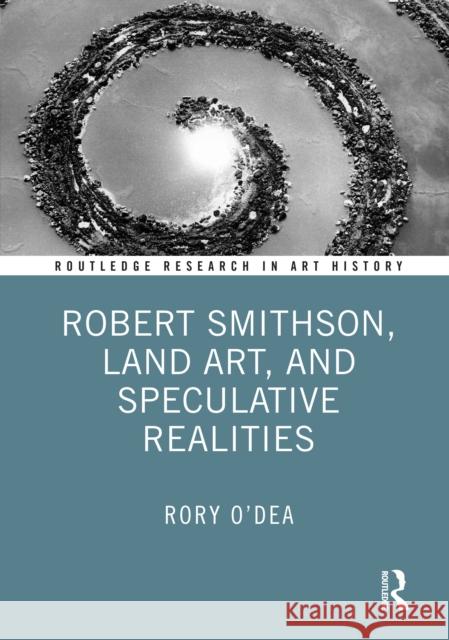 Robert Smithson, Land Art, and Speculative Realities Rory O'Dea 9781032304786 Routledge