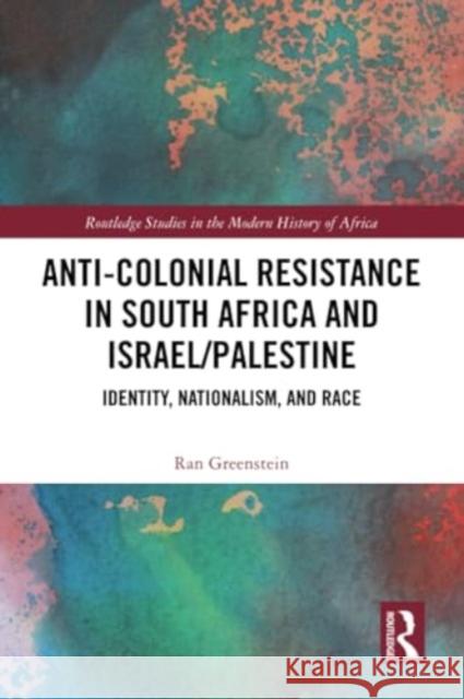 Anti-Colonial Resistance in South Africa and Israel/Palestine: Identity, Nationalism, and Race Ran Greenstein 9781032304977 Routledge