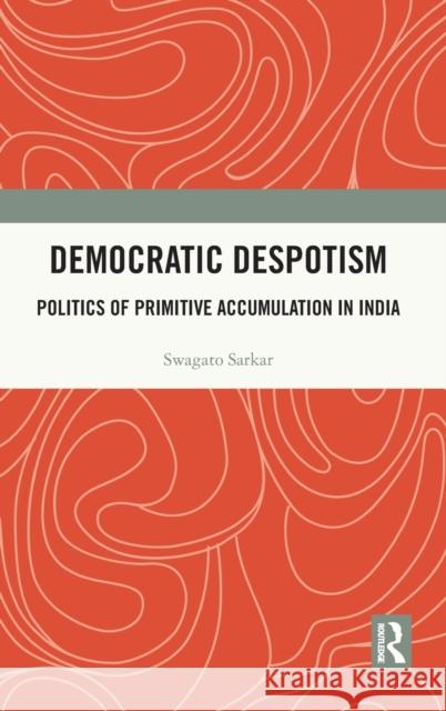 Democratic Despotism: Politics of Primitive Accumulation in India Swagato Sarkar 9781032305165 Routledge Chapman & Hall