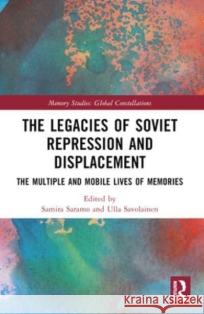 The Legacies of Soviet Repression and Displacement: The Multiple and Mobile Lives of Memories Samira Saramo Ulla Savolainen 9781032305264