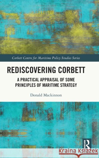 Rediscovering Corbett: A Practical Appraisal of Some Principles of Maritime Strategy MacKinnon, Donald 9781032306049