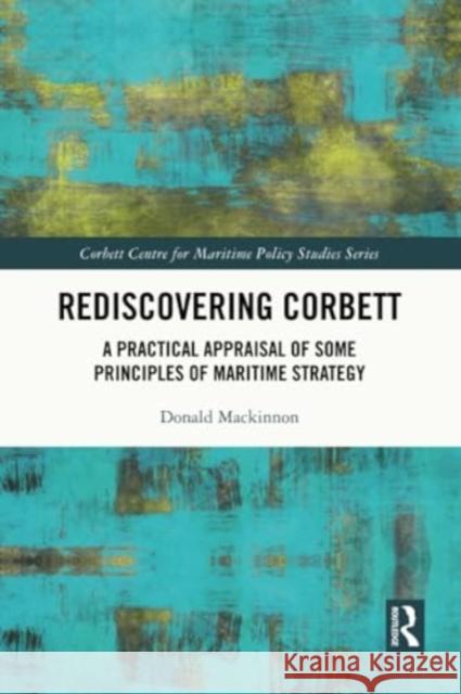 Rediscovering Corbett: A Practical Appraisal of Some Principles of Maritime Strategy Donald MacKinnon 9781032306056