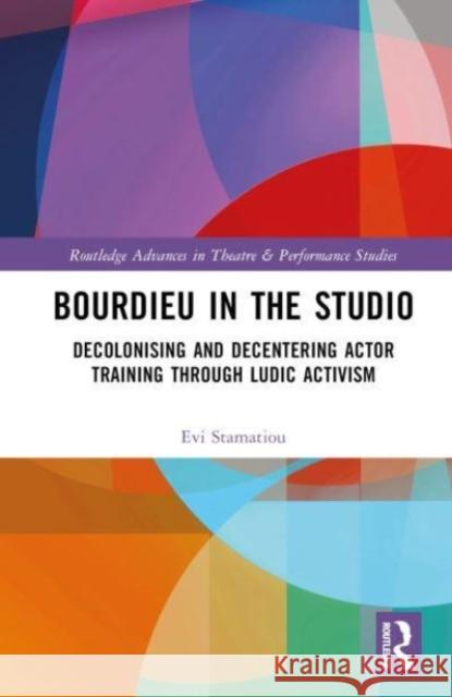 Bourdieu in the Studio: Decolonising and Decentering Actor Training Through Ludic Activism Evi Stamatiou 9781032306070 Taylor & Francis Ltd